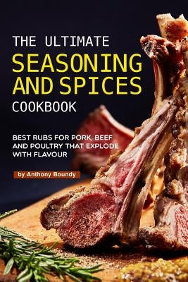 The Ultimate Seasoning and Spices Cookbook: Best Rubs for Pork, Beef and Poultry That Explode with Flavour by Boundy, Anthony