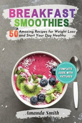 Breakfast Smoothies: 50 Amazing Recipes for Weight Loss and Start Your Day Healthy by Smith, Amanda