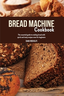 Bread Machine Cookbook: The Essential Guide to Making Bread with Quick and Tasty Recipes even for Beginners. by Ridolfi, Dan