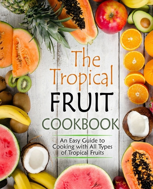 The Tropical Fruit Cookbook: An Easy Guide to Cooking All Types of Tropical Fruits (2nd Edition) by Press, Booksumo