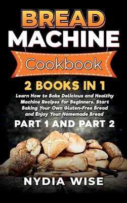 Bread Machine Cookbook: 2 Books in 1: Learn How to Bake Delicious and Healthy Machine Recipes for Beginners. Start Baking Your Own Gluten-Free by Wise, Nydia