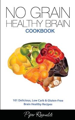 No Grain - Healthy Brain Cookbook: 101 Delicious, Low Carb & Gluten-Free Brain Healthy Recipes by Reynolds, Piper