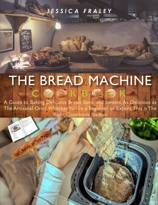 The Bread Machine Cookbook (Bookstore version): A Guide to Baking Delicious Bread, Buns, and Sweets. As Delicious as The Artisanal Ones. Whether You'r by Fraley, Jessica