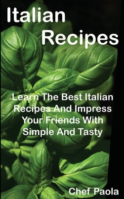 Italian Recipes: Learn The Best Italian Recipes And Impress Your Friends With Simple And Tasty Dishes by Paola, Chef