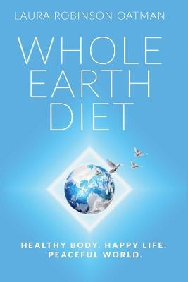 Whole Earth Diet: : Healthy Body. Happy Life. Peaceful World. by Oatman, Laura Robinson