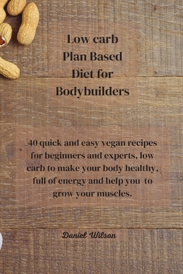 Low Carb Plan Based Diet for Bodybuilders: 40 quick and easy vegan recipes for beginners and experts, low carb to make your body healthy, full of ener by Wilson, Daniel