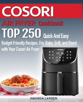 COSORI AIR FRYER Cookbook: TOP 250 Quick And Easy Budget Friendly Recipes. Fry, Bake, Grill, and Roast with Your COSORI Air Fryer by Larsen, Amanda