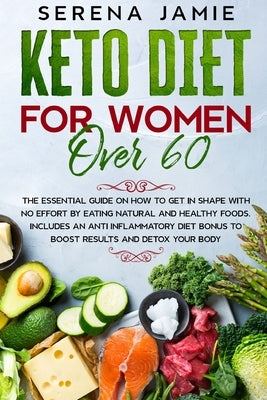 Keto Diet For Women Over 60: The essential guide on how to get in shape with no effort by eating natural and healthy foods. Includes an anti inflam by Jamie, Serena