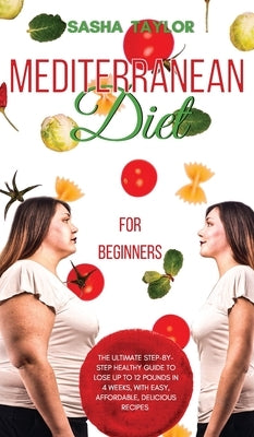 Mediterranean Diet for Beginners: The Ultimate Step-by-Step Healthy Guide to Lose Up to 12 Pounds in 4 Weeks, with Easy, Affordable, Delicious Recipes by Taylor, Sasha