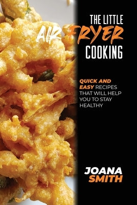 The Little Air Fryer Cooking: Quick And Easy Recipes That Will Help You To Stay Healthy by Smith, Joana