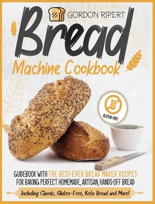 Bread Machine Cookbook: Guidebook With The Best-Ever Bread Maker Recipes for Baking Perfect Homemade, Artisan, Hands-Off Bread (Including Clas by Ripert, Gordon