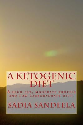 A Ketogenic Diet: A high fat, moderate protein and low carbohydrate diet. by Sandeela, Sadia