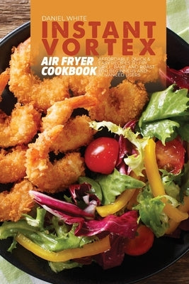 Instant Vortex Air Fryer Cookbook: Affordable, Quick and Easy Recipes to Fry, Grill, Bake, and Roast for Beginners and Advanced Users by White, Daniel