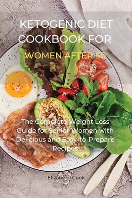 Ketogenic Diet Cookbook for Women After 50: The Complete Weight Loss Guide for Senior Women with Delicious and Easy-to-Prepare Recipes by Cook, Elizabeth