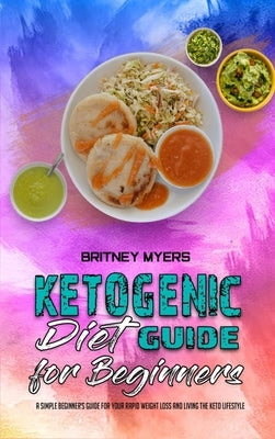 Ketogenic Diet Guide for Beginners: A Simple Beginner's Guide for Your Rapid Weight Loss and Living the Keto Lifestyle by Myers, Britney