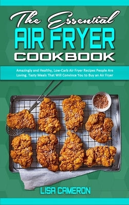 The Essential Air Fryer Cookbook: Amazingly and Healthy, Low-Carb Air Fryer Recipes People Are Loving. Tasty Meals That Will Convince You to Buy an Ai by Cameron, Lisa