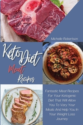 Keto Diet Meat Recipes: Fantastic Meat Recipes For Your Ketogenic Diet That will Allow You To Vary Your Meals And Help You In Your Weight Loss by Robertson, Michelle