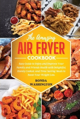 The Amazing Air Fryer Cookbook: Easy Guide to Enjoy and Improve Your Family and Friends Health with Delightful, Evenly Cooked, and Time-Saving Meals t by Washington, Ronda
