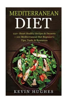 Mediterranean Diet: 250+ Heart Healthy Recipes & Desserts + 100 Mediterranean Diet Beginner's Tips, Tools, & Resources. (Mediterranean Die by Hughes, Kevin