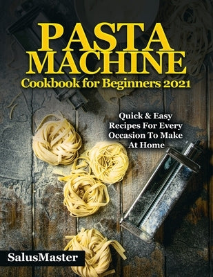 PASTA MACHINE Cookbook for Beginners 2021: Quick & Easy Recipes for Every Occasion to Make at Home by Salusmaster