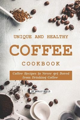 Unique and Healthy Coffee Cookbook: Coffee Recipes to Never get Bored from Drinking Coffee by Mills, Molly