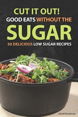 Cut It Out! Good Eats Without the Sugar: 50 Delicious Low Sugar Recipes by Humphreys, Daniel