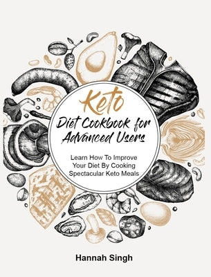 Keto Diet Cookbook for Advanced Users: Learn How To Improve Your Diet By Cooking Spectacular Keto Meals by Singh, Hannah