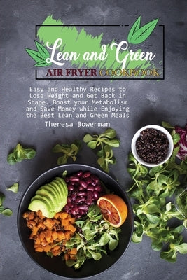 Lean and Green Air Fryer Cookbook: Easy and Healthy Recipes to Lose Weight and Get Back in Shape. Boost your Metabolism and Save Money while Enjoying by Bowerman, Theresa