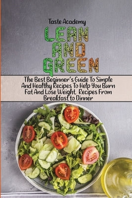 Lean And Green Cookbook: The Best Beginner's Guide To Simple And Healthy Recipes To Help You Burn Fat And Lose Weight. Recipes From Breakfast t by Taste Academy