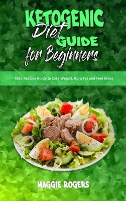 Ketogenic Diet Guide for Beginners: Keto Recipes Guide to Lose Weight, Burn Fat and Feel Great by Rogers, Maggie