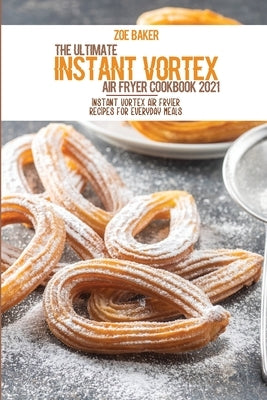 The Ultimate Instant Vortex Air Fryer Cookbook 2021: Instant Vortex Air Fryier Recipes For Everyday Meals by Baker, Zoe