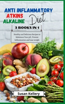 Anti-Inflammatory + Atkins + Alkaline Diet: 3 Books in 1. Healthy and Delicious Recipes to Rebalance Your pH, Prevent Inflammation and Lose Weight by Kellery, Susan