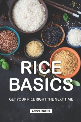 Rice Basics: Get Your Rice Right the Next Time by Burns, Angel