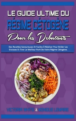 Le Guide Ultime Du Régime Cétogène Pour Les Débutants: Des Recettes Savoureuses Et Faciles À Réaliser Pour Brûler Les Graisses Et Tirer Le Meilleur Pa by White, Victoria