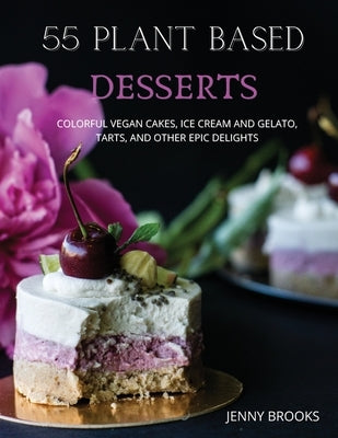 55 Plant Based Desserts: Colorful Vegan Cakes, Ice cream and Gelato, Tarts, and other Epic Delights. by Brooks, Jenny