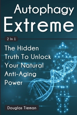 Autophagy Extreme 2 In 1: The Hidden Truth To Unlock Your Natural Anti-Aging Power by Tieman, Douglas