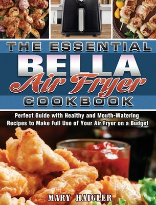 The Essential BELLA AIR FRYER Cookbook: Perfect Guide with Healthy and Mouth-Watering Recipes to Make Full Use of Your Air Fryer on a Budget by Haigler, Mary