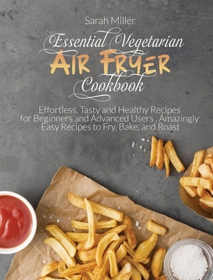 Essential Vegetarian Air Fryer Cookbook: Effortless, Tasty and Healthy Recipes for Beginners and Advanced Users . Amazingly Easy Recipes to Fry, Bake, by Miller, Sarah