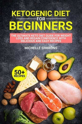Ketogenic Diet for Beginners: The Ultimate Keto Diet Guide for Weight Loss and Regain Confidence with Delicious and Easy Recipes (with images) by Simmons, Michelle