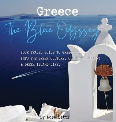 Greece: The Blue Odyssey. Your Travel Guide to Greece. Journey into the Greek Culture, Cuisine, History and Greek Island Life. by Letti, Rose