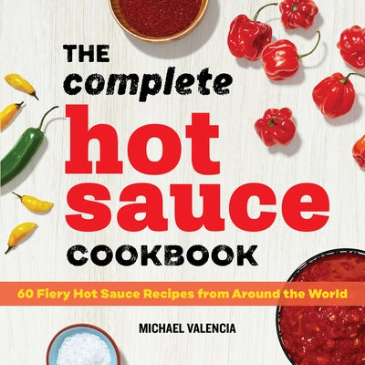 The Complete Hot Sauce Cookbook: 60 Fiery Hot Sauce Recipes from Around the World by Valencia, Michael