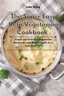 The Super Easy Keto Vegetarian Cookbook: Simple and Delicious Vegetarian Recipes to Lose Weight Easily on a Keto Diet Plan by Wong, Lidia