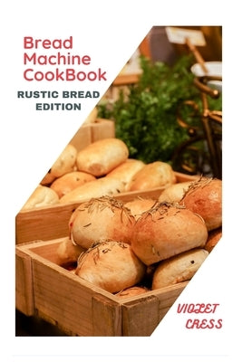 Bread Machine Cookbook: Rustic bread Edition by Cress, Violet