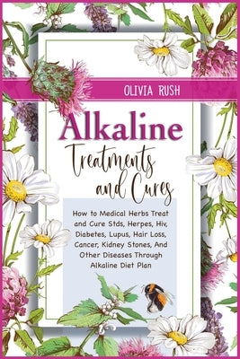 Alkaline Treatments and Cures: How to Medical Herbs Treat and Cure STDS, Herpes, HIV, Diabetes, Lupus, Hair Loss, Cancer, Kidney Stones, and Other Di by Rush, Olivia