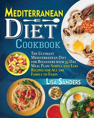 Mediterranean Diet Cookbook: The Ultimate Mediterranean Diet for Beginners with 30 Day Meal Plan: Simple and Easy Recipes for All the Family to Enj by Sanders, Lisa