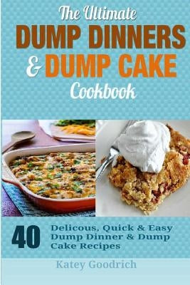 The Ultimate Dump Dinners & Dump Cake Cookbook: 40 Delicious, Quick & Easy Dump Dinner & Dump Cake Recipes by Goodrich, Katey