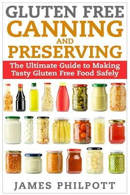 Gluten Free Canning and Preserving: The Ultimate Guide to Making Tasty Gluten Free Food Safely by Philpott, James