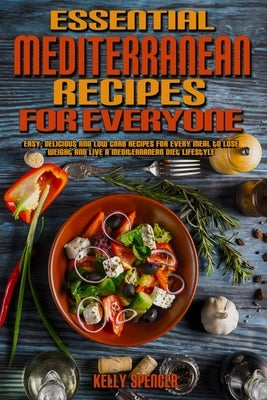 Essential Mediterranean Recipes For Everyone: Easy, Delicious and Low Carb Recipes for Every Meal to Lose Weight And Live A Mediterranean Diet Lifesty by Spencer, Kelly