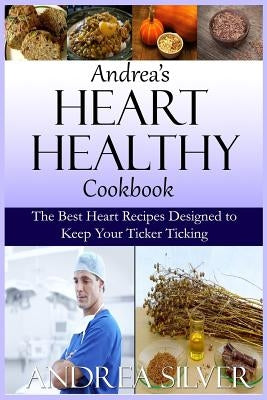 Andrea's Heart Healthy Cookbook: The Best Heart Recipes Designed to Keep Your Ticker Ticking by Silver, Andrea