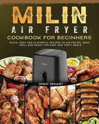 MILIN Air Fryer Cookbook for Beginners: Quick, Easy and Flavorful Recipes to Air Frying, Bake, Grill and Roast for Easy and Tasty Meals by Dehart, Jimmy